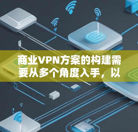 商业VPN方案的构建需要从多个角度入手，以确保数据安全和保护机密。以下是构建该方案的详细步骤