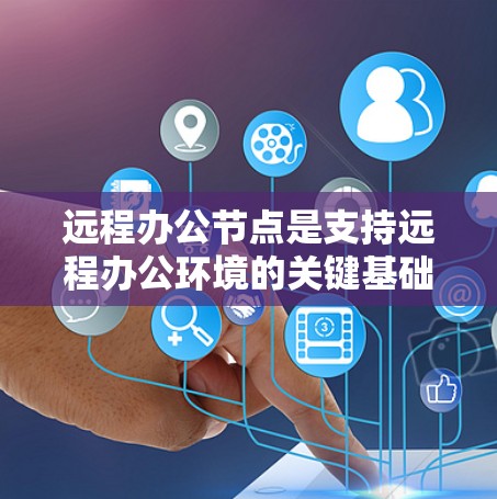 远程办公节点是支持远程办公环境的关键基础设施，其功能和特性对远程办公的效率和安全性至关重要。以下是对远程办公节点的详细分析
