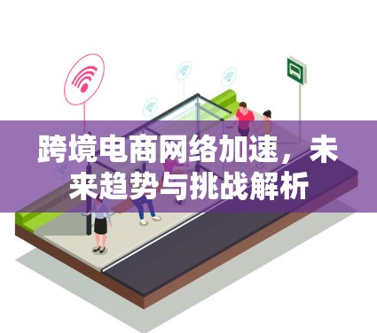 跨境电商网络加速，未来趋势与挑战解析