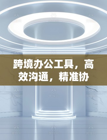 跨境办公工具，高效沟通，精准协作，助力跨国团队高效运作