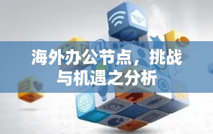 海外办公节点，挑战与机遇之分析