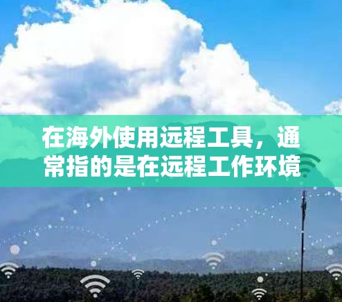 在海外使用远程工具，通常指的是在远程工作环境中使用的工具。以下是一些常见的远程工具及其用途