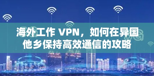 海外工作 VPN，如何在异国他乡保持高效通信的攻略