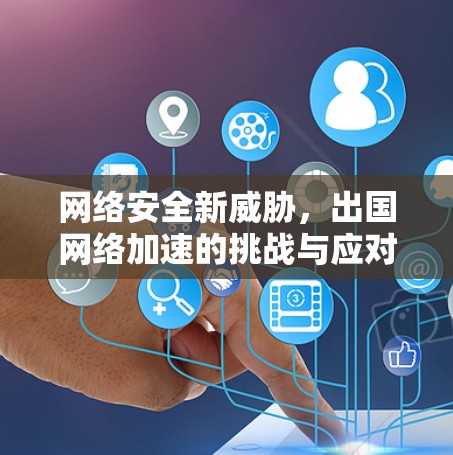 网络安全新威胁,出国网络加速的挑战与应对策略 网络安全新威胁,出国网络加速的挑战与应对策略