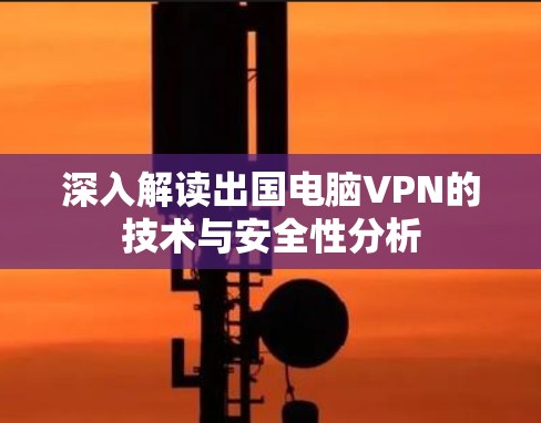 深入解读出国电脑VPN的技术与安全性分析 深入解读出国电脑VPN的技术与安全性分析