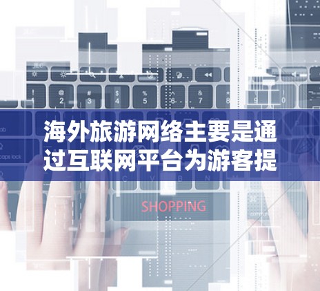 海外旅游网络主要是通过互联网平台为游客提供海外旅游服务的网络体系。这些网络平台通常提供旅游线路、酒店预订、导游服务、路线安排、景点推荐等信息，帮助游客规划和选择适合自己的旅游行程