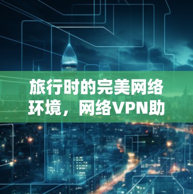 旅行时的完美网络环境，网络VPN助力轻松旅行
