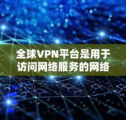 全球VPN平台是用于访问网络服务的网络VPN服务，旨在保护用户的网络隐私和数据安全。以下是一些全球最著名的VPN平台，它们提供多种视频会议、文件传输、在线游戏、社交聊天等多种功能