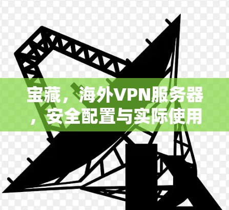 宝藏，海外VPN服务器，安全配置与实际使用