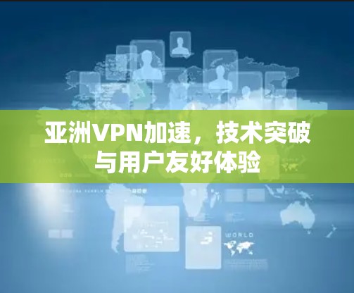 亚洲VPN加速，技术突破与用户友好体验