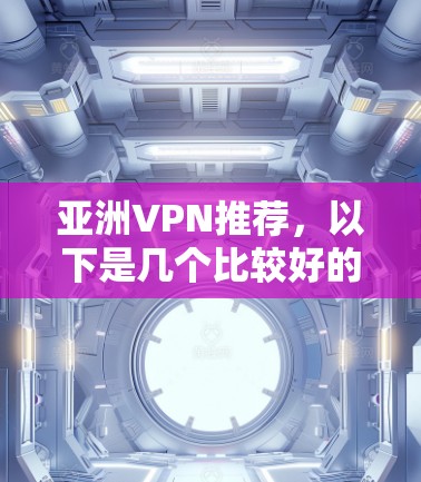 亚洲VPN推荐，以下是几个比较好的 VPN 平台