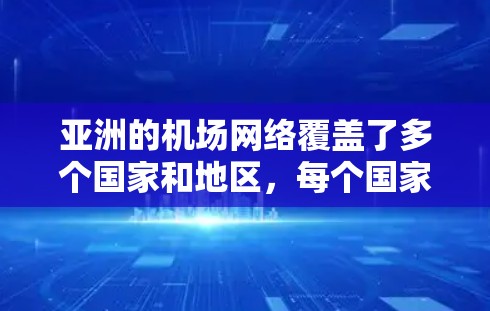 亚洲的机场网络覆盖了多个国家和地区，每个国家的机场布局各有特点，以下是主要的机场线路