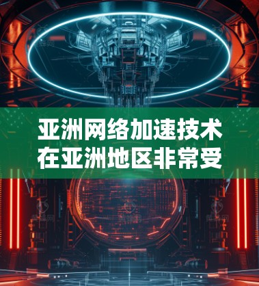亚洲网络加速技术在亚洲地区非常受欢迎，主要因为亚洲国家的网络环境、用户习惯以及对快速连接的需求。以下是一些在亚洲地区使用网络加速的常见技术或工具