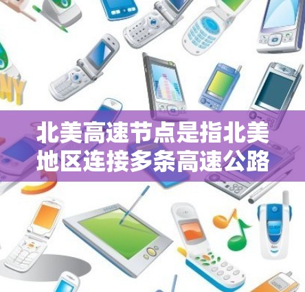北美高速节点是指北美地区连接多条高速公路和铁路的交通枢纽，这些节点通常位于州或市 level，并在交通、物流和经济上具有重要地位。以下是北美主要的高速节点