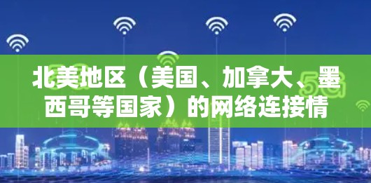 北美地区(美国、加拿大、墨西哥等国家)的网络连接情况因地区而异,以下是一些关键点 北美地区(美国、加拿大、墨西哥等国家)的网络连接情况因地区而异,以下是一些关键点