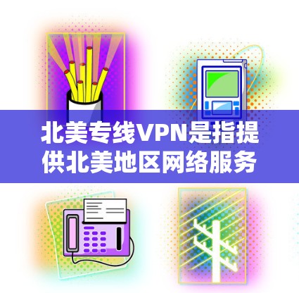 北美专线VPN是指提供北美地区网络服务的VPN服务。北美地区通常包括美国、加拿大、墨西哥、智利等国家。VPN可以帮助用户远程访问互联网，解决VPN使用中的问题