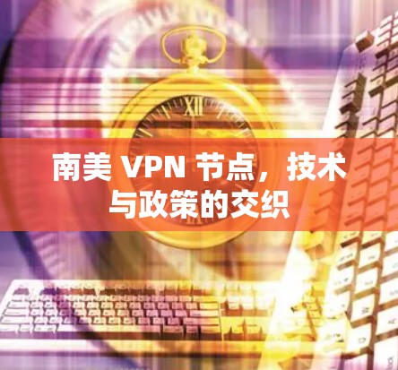 南美 VPN 节点,技术与政策的交织 南美 VPN 节点,技术与政策的交织