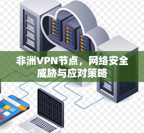 非洲VPN节点,网络安全威胁与应对策略 非洲VPN节点,网络安全威胁与应对策略
