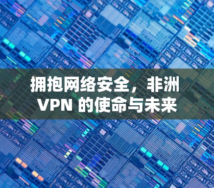 拥抱网络安全，非洲 VPN 的使命与未来