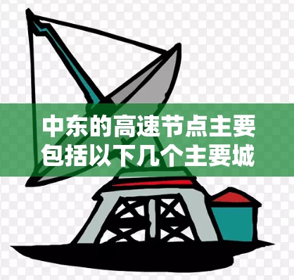 中东的高速节点主要包括以下几个主要城市和交通枢纽 中东的高速节点主要包括以下几个主要城市和交通枢纽