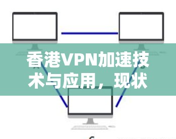 香港VPN加速技术与应用，现状与展望