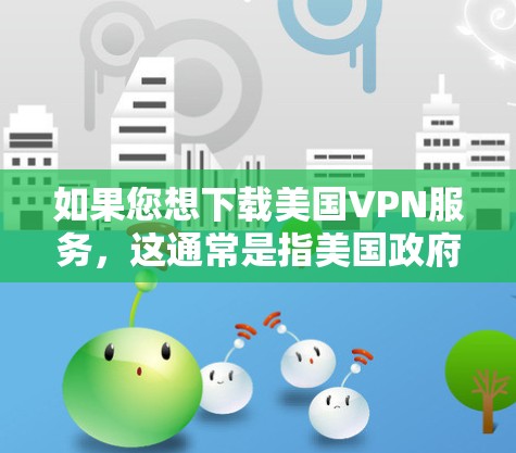 如果您想下载美国VPN服务,这通常是指美国政府或相关机构提供的网络访问服务。这些服务通常用于加密传输数据,以保护个人和机构的隐私。然而,下载这样的服务需要遵守相关法律和规定,尤其是数据保护法 如果您想下载美国VPN服务,这通常是指美国政府或相关机构提供的网络访问服务。这些服务通常用于加密传输数据,以保护个人和机构的隐私。然而,下载这样的服务需要遵守相关法律和规定,尤其是数据保护法