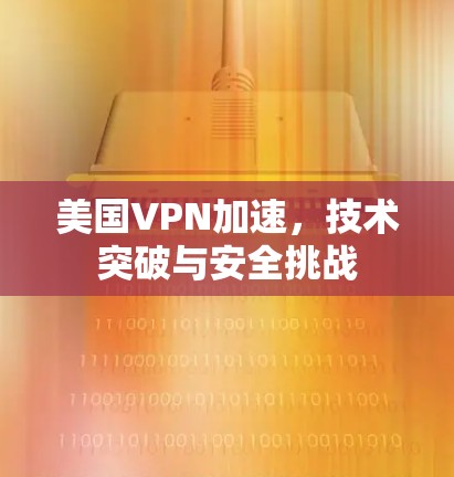 美国VPN加速,技术突破与安全挑战 美国VPN加速,技术突破与安全挑战