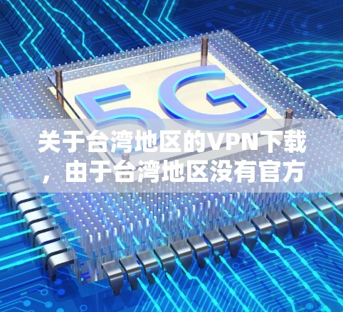 关于台湾地区的VPN下载,由于台湾地区没有官方的VPN服务,但有一些小企业可能会提供一些免费的VPN软件或服务。以下是一些可能的建议 关于台湾地区的VPN下载,由于台湾地区没有官方的VPN服务,但有一些小企业可能会提供一些免费的VPN软件或服务。以下是一些可能的建议