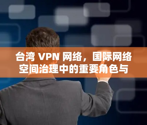 台湾 VPN 网络,国际网络空间治理中的重要角色与挑战 台湾 VPN 网络,国际网络空间治理中的重要角色与挑战