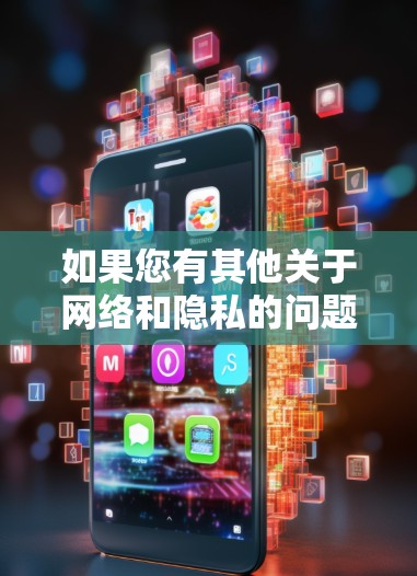 如果您有其他关于网络和隐私的问题，建议您参考以下内容