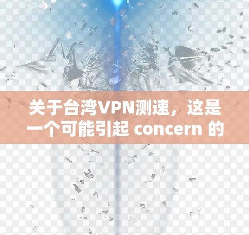 关于台湾VPN测速,这是一个可能引起 concern 的问题。以下是关于这一话题的一些信息和建议 关于台湾VPN测速,这是一个可能引起 concern 的问题。以下是关于这一话题的一些信息和建议