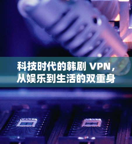 科技时代的韩剧 VPN,从娱乐到生活的双重身份 科技时代的韩剧 VPN,从娱乐到生活的双重身份