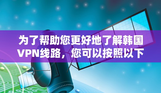 为了帮助您更好地了解韩国VPN线路，您可以按照以下步骤进行查询和了解