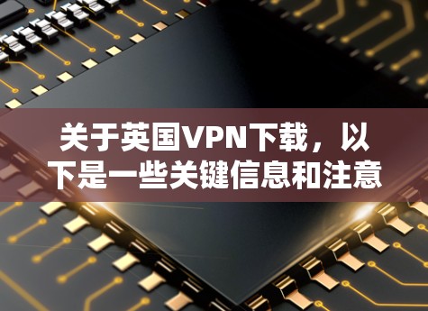 关于英国VPN下载，以下是一些关键信息和注意事项