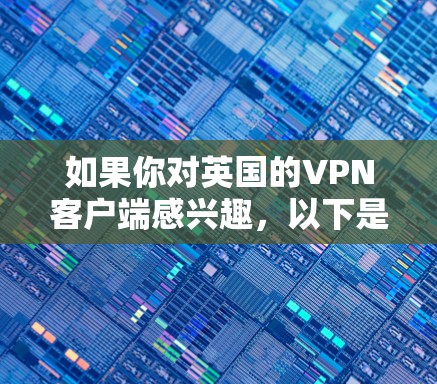 如果你对英国的VPN客户端感兴趣，以下是一些关键信息和推荐