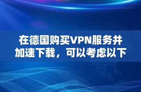 在德国购买VPN服务并加速下载,可以考虑以下几种主要的VPN服务 在德国购买VPN服务并加速下载,可以考虑以下几种主要的VPN服务