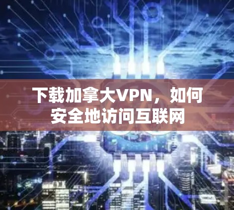 下载加拿大VPN,如何安全地访问互联网 下载加拿大VPN,如何安全地访问互联网