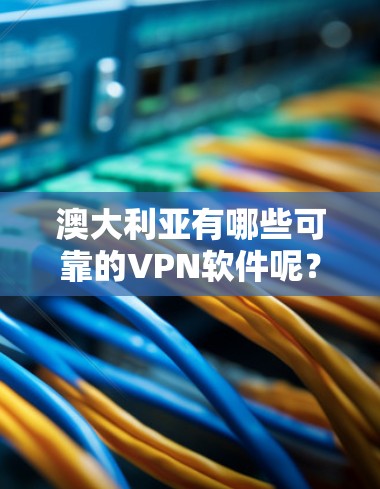 澳大利亚有哪些可靠的VPN软件呢？以下是一些常见的VPN软件推荐，适用于不同平台和需求