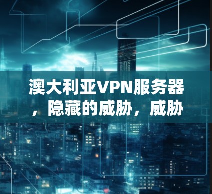 澳大利亚VPN服务器，隐藏的威胁，威胁扩散的真相