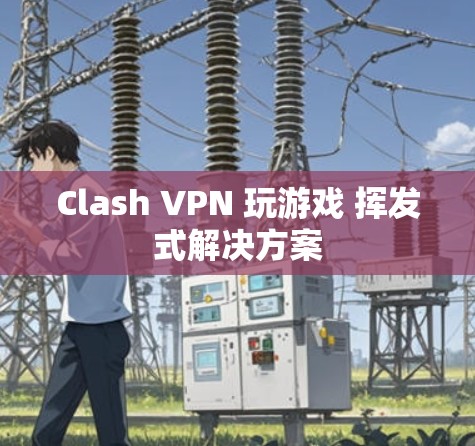 Clash VPN 玩游戏 挥发式解决方案 Clash VPN 玩游戏 挥发式解决方案
