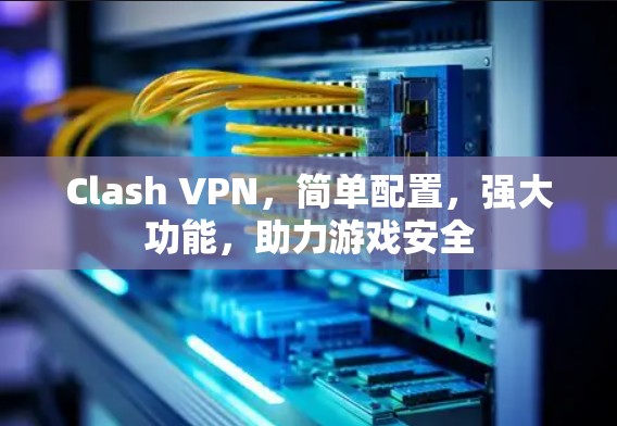 Clash VPN，简单配置，强大功能，助力游戏安全