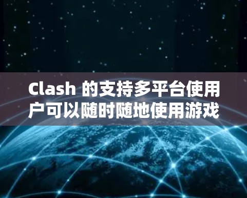 Clash 的支持多平台使用户可以随时随地使用游戏，无需永远在电脑上看游戏。其流畅的体验和简单易用的界面适合新手上手，且提供了一个良好的网络支持，确保游戏流畅运行