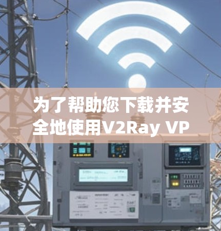为了帮助您下载并安全地使用V2Ray VPN，以下是一些步骤指南