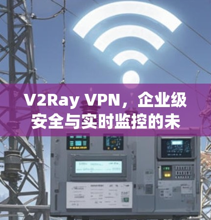 V2Ray VPN，企业级安全与实时监控的未来