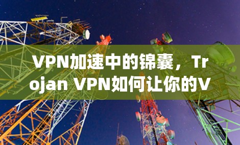 VPN加速中的锦囊,Trojan VPN如何让你的VPN加速更高效 VPN加速中的锦囊,Trojan VPN如何让你的VPN加速更高效