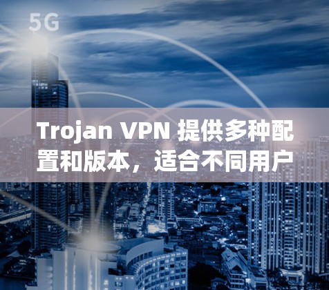 Trojan VPN 提供多种配置和版本，适合不同用户需求。以下是推荐的 trojan VPN 网站，每个推荐网站都有其独特的特点和优势