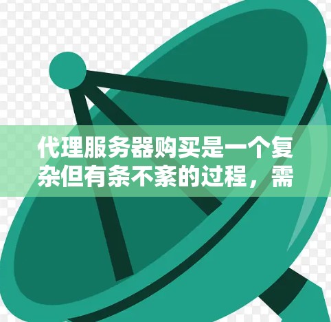 代理服务器购买是一个复杂但有条不紊的过程,需要综合考虑多个因素以确保使用的服务器能够满足你的需求。以下是一个详细的步骤指南,帮助你顺利进行代理服务器的购买和使用 代理服务器购买是一个复杂但有条不紊的过程,需要综合考虑多个因素以确保使用的服务器能够满足你的需求。以下是一个详细的步骤指南,帮助你顺利进行代理服务器的购买和使用