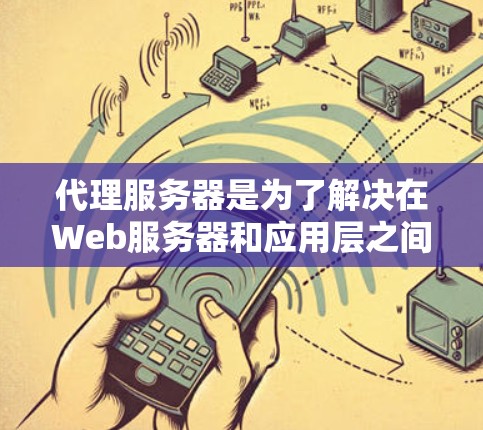 代理服务器是为了解决在Web服务器和应用层之间建立连接而开发的一款服务器。它通过代理HTTP和HTTPS协议，让应用程序能够顺利地发送和接收请求。以下是代理服务器的详细介绍，分为多个部分进行阐述