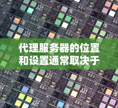 代理服务器的位置和设置通常取决于具体的业务需求和企业架构。以下是一些常见的代理服务器设置位置和注意事项