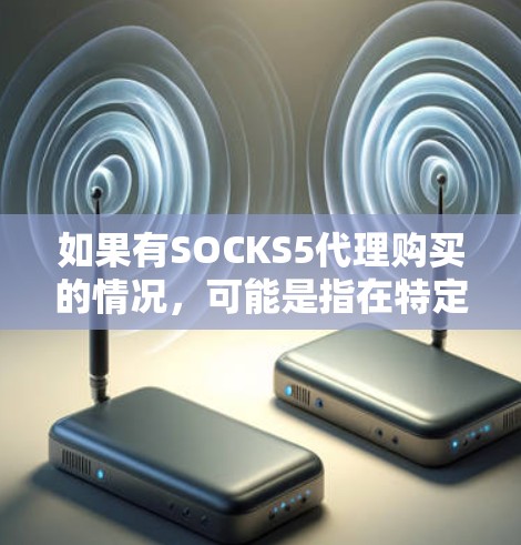 如果有SOCKS5代理购买的情况，可能是指在特定平台上或服务下，通过某个代理来购买产品或服务。以下是一些可能的步骤和信息，帮助你进行购买